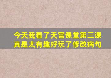 今天我看了天宫课堂第三课真是太有趣好玩了修改病句