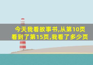 今天我看故事书,从第10页看到了第15页,我看了多少页