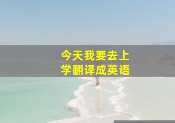 今天我要去上学翻译成英语