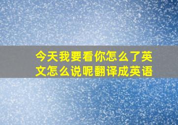 今天我要看你怎么了英文怎么说呢翻译成英语