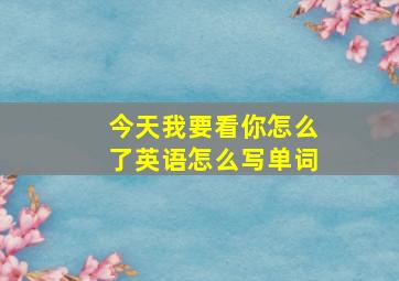 今天我要看你怎么了英语怎么写单词