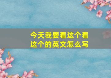 今天我要看这个看这个的英文怎么写