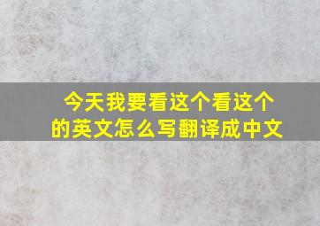 今天我要看这个看这个的英文怎么写翻译成中文