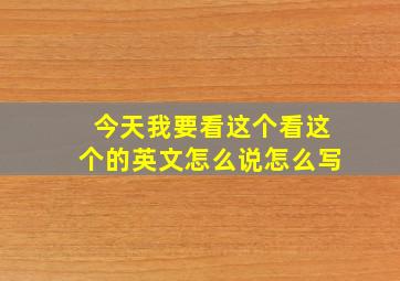 今天我要看这个看这个的英文怎么说怎么写