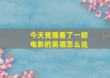 今天我观看了一部电影的英语怎么说