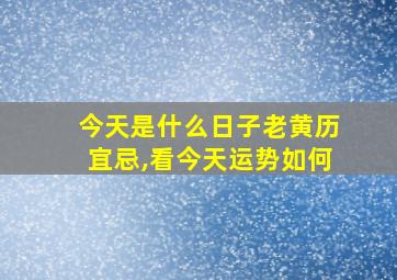 今天是什么日子老黄历宜忌,看今天运势如何