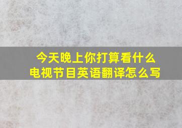 今天晚上你打算看什么电视节目英语翻译怎么写