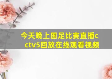 今天晚上国足比赛直播cctv5回放在线观看视频