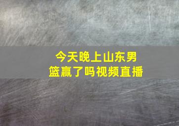 今天晚上山东男篮赢了吗视频直播