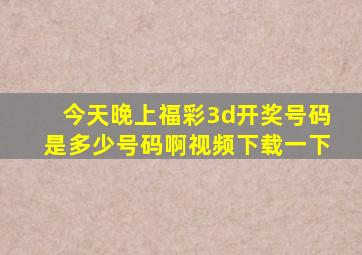 今天晚上福彩3d开奖号码是多少号码啊视频下载一下