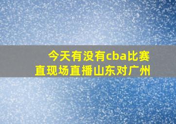 今天有没有cba比赛直现场直播山东对广州