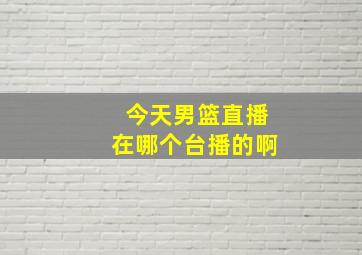 今天男篮直播在哪个台播的啊