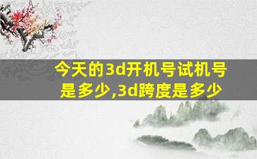 今天的3d开机号试机号是多少,3d跨度是多少