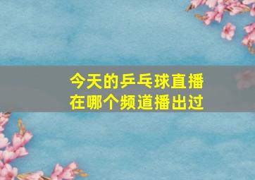 今天的乒乓球直播在哪个频道播出过