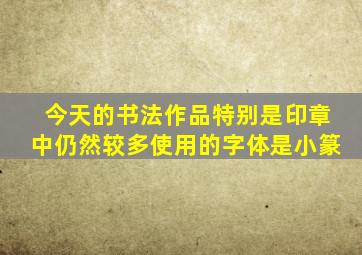 今天的书法作品特别是印章中仍然较多使用的字体是小篆