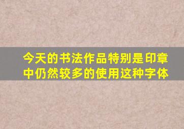 今天的书法作品特别是印章中仍然较多的使用这种字体