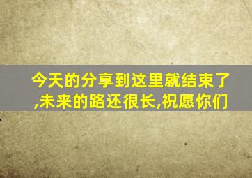 今天的分享到这里就结束了,未来的路还很长,祝愿你们