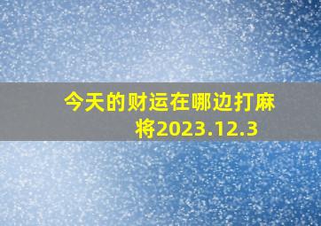 今天的财运在哪边打麻将2023.12.3