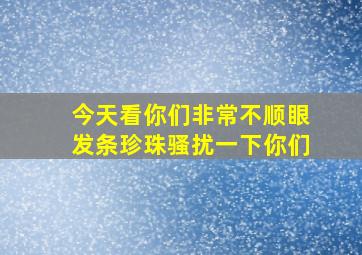 今天看你们非常不顺眼发条珍珠骚扰一下你们