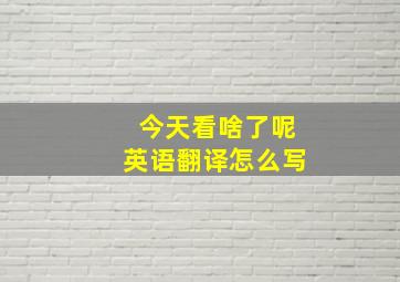 今天看啥了呢英语翻译怎么写