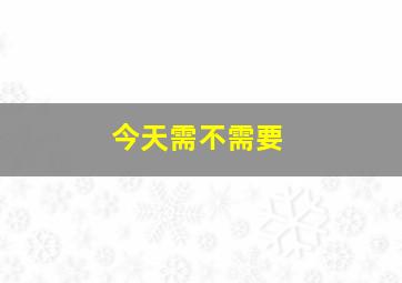 今天需不需要