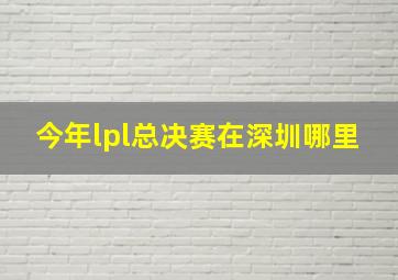 今年lpl总决赛在深圳哪里