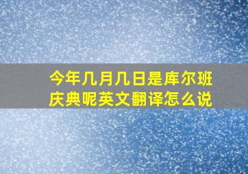 今年几月几日是库尔班庆典呢英文翻译怎么说