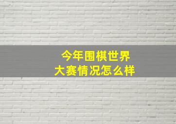 今年围棋世界大赛情况怎么样