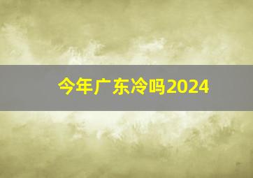 今年广东冷吗2024