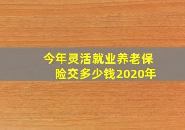 今年灵活就业养老保险交多少钱2020年