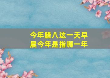 今年腊八这一天早晨今年是指哪一年