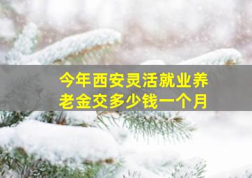 今年西安灵活就业养老金交多少钱一个月