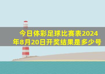 今日体彩足球比赛表2024年8月20日开奖结果是多少号