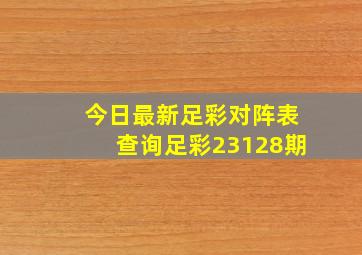 今日最新足彩对阵表查询足彩23128期