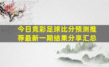 今日竞彩足球比分预测推荐最新一期结果分享汇总