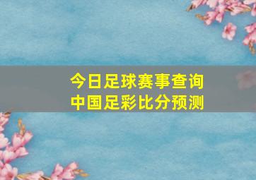 今日足球赛事查询中国足彩比分预测