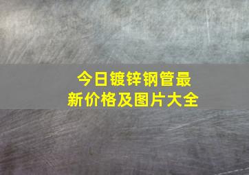 今日镀锌钢管最新价格及图片大全