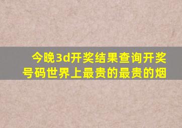 今晚3d开奖结果查询开奖号码世界上最贵的最贵的烟