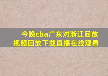 今晚cba广东对浙江回放视频回放下载直播在线观看