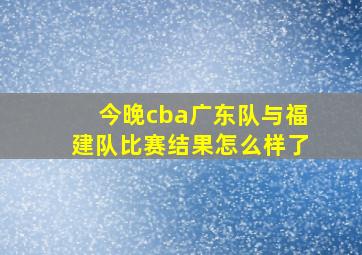 今晚cba广东队与福建队比赛结果怎么样了