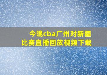 今晚cba广州对新疆比赛直播回放视频下载