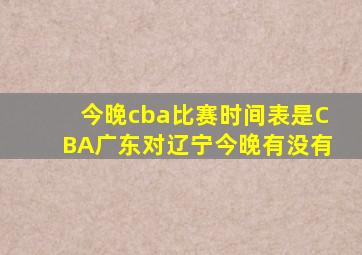 今晚cba比赛时间表是CBA广东对辽宁今晚有没有