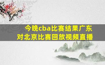 今晚cba比赛结果广东对北京比赛回放视频直播