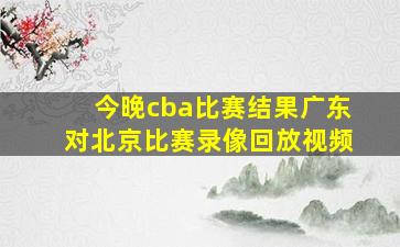 今晚cba比赛结果广东对北京比赛录像回放视频