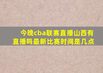 今晚cba联赛直播山西有直播吗最新比赛时间是几点