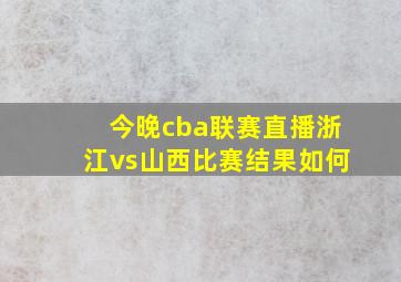 今晚cba联赛直播浙江vs山西比赛结果如何