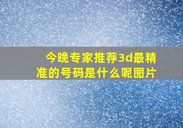 今晚专家推荐3d最精准的号码是什么呢图片