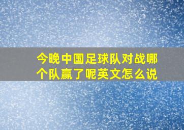 今晚中国足球队对战哪个队赢了呢英文怎么说