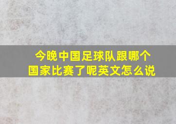 今晚中国足球队跟哪个国家比赛了呢英文怎么说