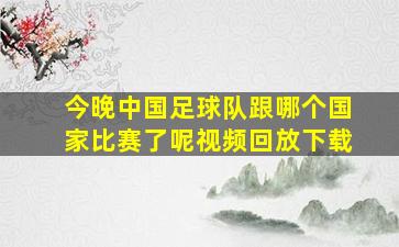 今晚中国足球队跟哪个国家比赛了呢视频回放下载